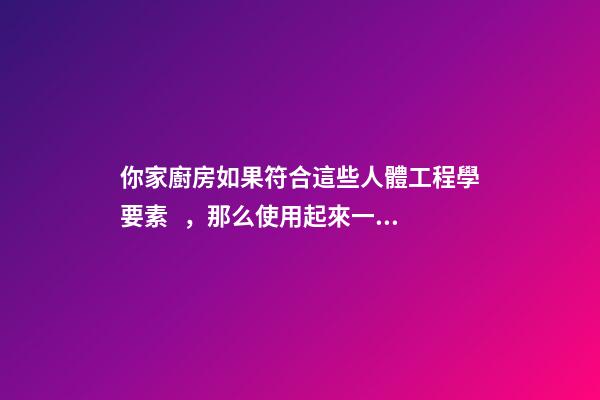 你家廚房如果符合這些人體工程學要素，那么使用起來一定很舒服